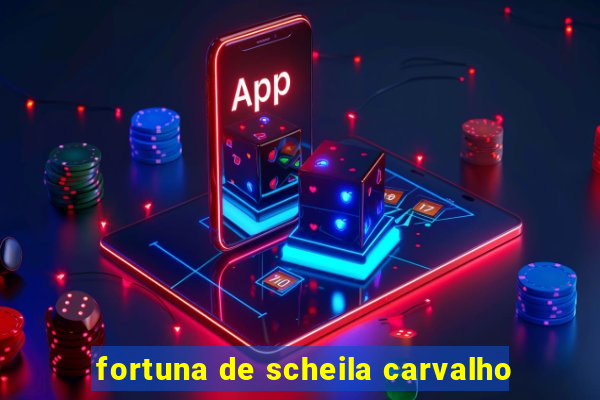 fortuna de scheila carvalho